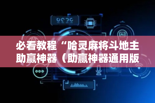 必看教程“哈灵麻将斗地主助赢神器（助赢神器通用版）