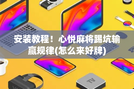 安装教程！心悦麻将踢坑输赢规律(怎么来好牌)