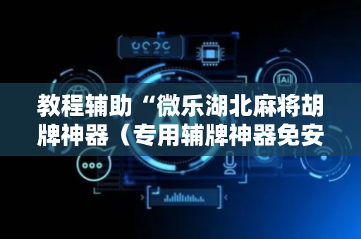 教程辅助“微乐湖北麻将胡牌神器（专用辅牌神器免安装）