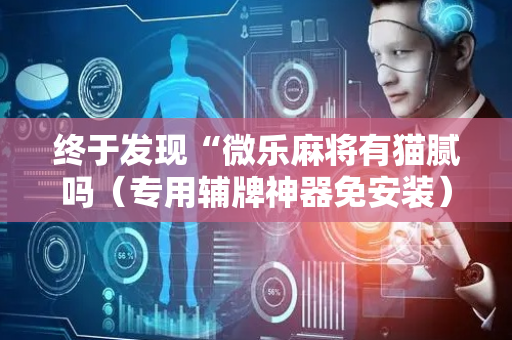 终于发现“微乐麻将有猫腻吗（专用辅牌神器免安装）