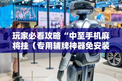 玩家必看攻略“中至手机麻将挂（专用辅牌神器免安装）