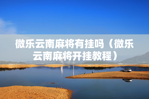 微乐云南麻将有挂吗（微乐云南麻将开挂教程）