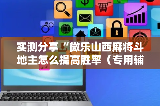 实测分享“微乐山西麻将斗地主怎么提高胜率（专用辅牌神器免安装）