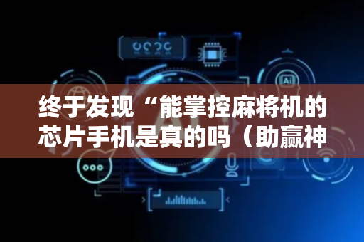 终于发现“能掌控麻将机的芯片手机是真的吗（助赢神器通用版）