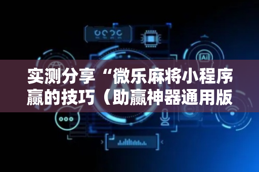 实测分享“微乐麻将小程序赢的技巧（助赢神器通用版）