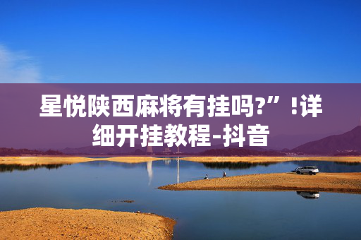 星悦陕西麻将有挂吗?”!详细开挂教程-抖音
