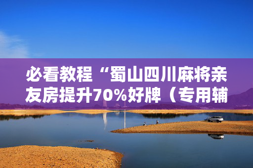 必看教程“蜀山四川麻将亲友房提升70%好牌（专用辅牌神器免安装）