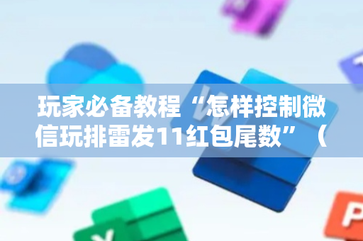 玩家必备教程“怎样控制微信玩排雷发11红包尾数”（详细透视教程）-哔哩哔哩