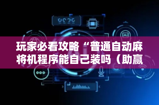 玩家必看攻略“普通自动麻将机程序能自己装吗（助赢神器通用版）