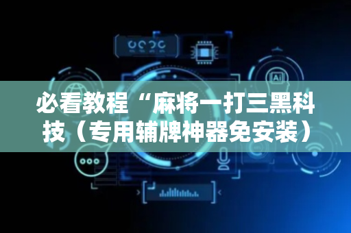 必看教程“麻将一打三黑科技（专用辅牌神器免安装）