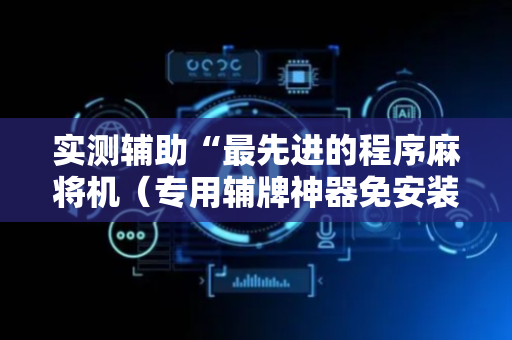 实测辅助“最先进的程序麻将机（专用辅牌神器免安装）