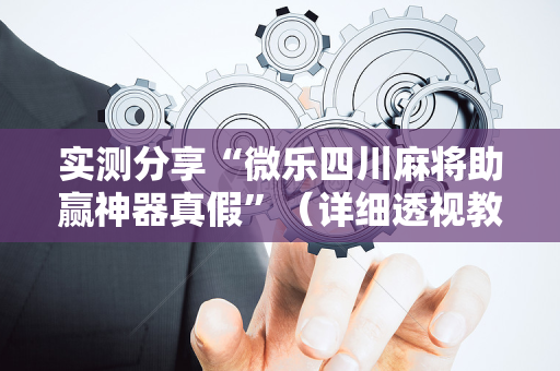 实测分享“微乐四川麻将助赢神器真假”（详细透视教程）-哔哩哔哩