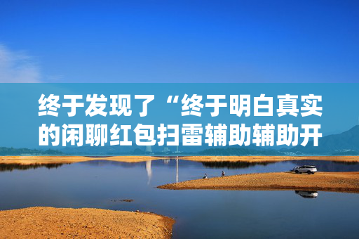 终于发现了“终于明白真实的闲聊红包扫雷辅助辅助开挂软件”（详细透视教程）-哔哩哔哩