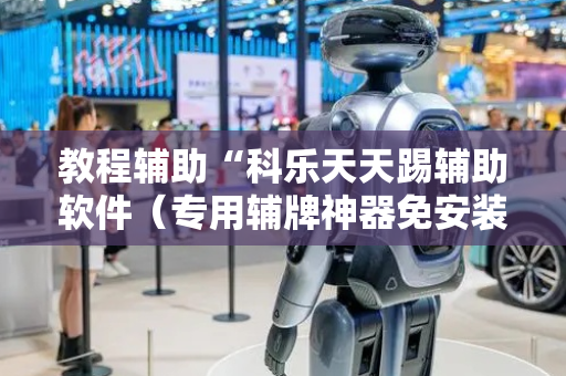 教程辅助“科乐天天踢辅助软件（专用辅牌神器免安装）