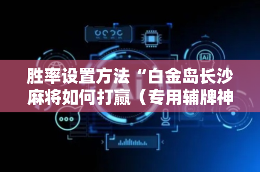 胜率设置方法“白金岛长沙麻将如何打赢（专用辅牌神器免安装）