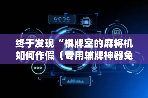 终于发现“棋牌室的麻将机如何作假（专用辅牌神器免安装）