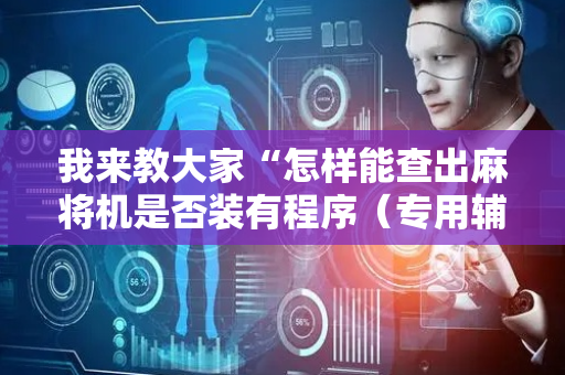 我来教大家“怎样能查出麻将机是否装有程序（专用辅牌神器免安装）
