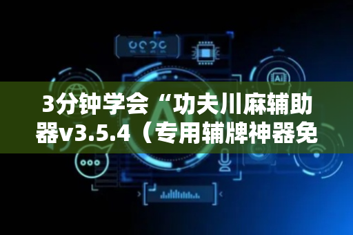 3分钟学会“功夫川麻辅助器v3.5.4（专用辅牌神器免安装）