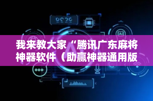我来教大家“腾讯广东麻将神器软件（助赢神器通用版）