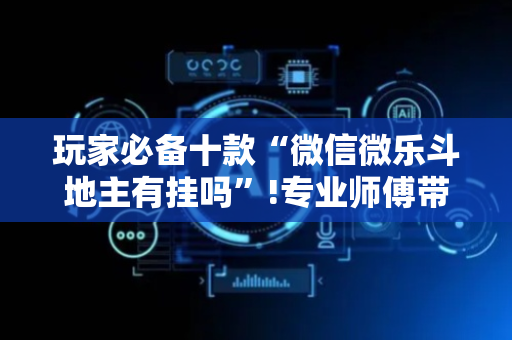 玩家必备十款“微信微乐斗地主有挂吗”!专业师傅带你一起了解（详细教程）-抖音