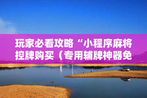 玩家必看攻略“小程序麻将控牌购买（专用辅牌神器免安装）