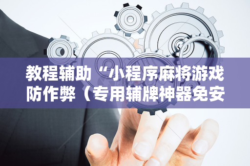 教程辅助“小程序麻将游戏防作弊（专用辅牌神器免安装）