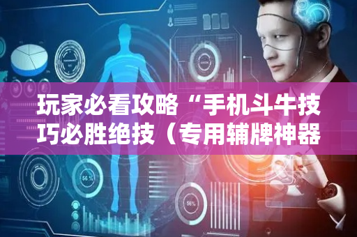 玩家必看攻略“手机斗牛技巧必胜绝技（专用辅牌神器免安装）