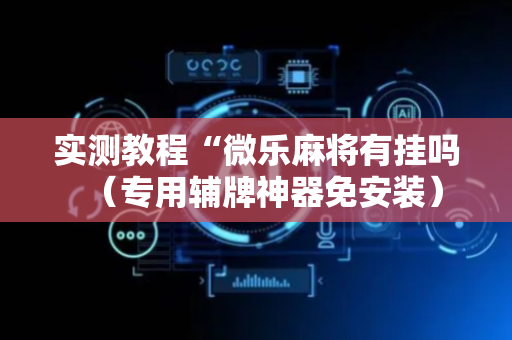 实测教程“微乐麻将有挂吗（专用辅牌神器免安装）