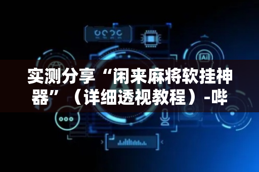 实测分享“闲来麻将软挂神器”（详细透视教程）-哔哩哔哩