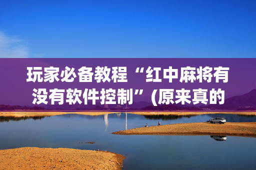 玩家必备教程“红中麻将有没有软件控制”(原来真的有挂)-抖音