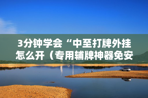 3分钟学会“中至打牌外挂怎么开（专用辅牌神器免安装）