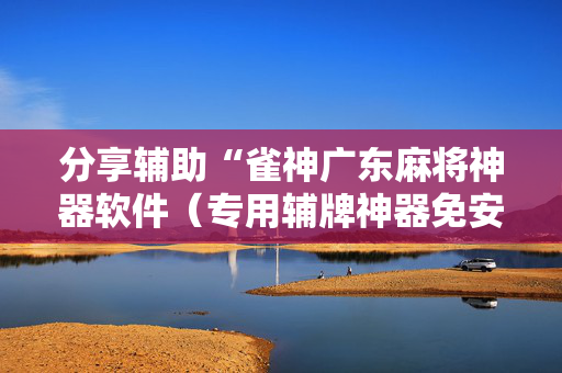 分享辅助“雀神广东麻将神器软件（专用辅牌神器免安装）