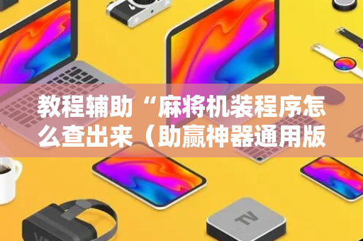 教程辅助“麻将机装程序怎么查出来（助赢神器通用版）