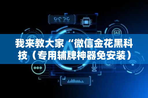 我来教大家“微信金花黑科技（专用辅牌神器免安装）