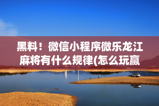 黑料！微信小程序微乐龙江麻将有什么规律(怎么玩赢几率大)