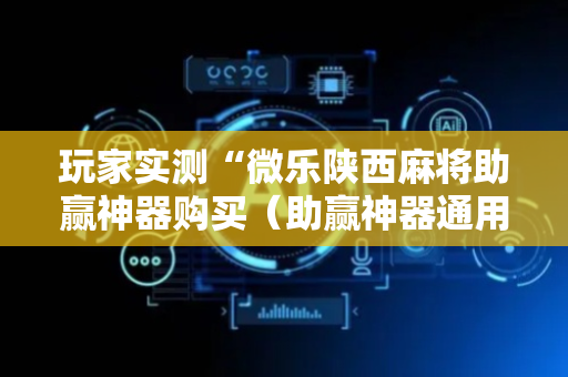 玩家实测“微乐陕西麻将助赢神器购买（助赢神器通用版）