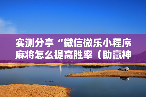 实测分享“微信微乐小程序麻将怎么提高胜率（助赢神器通用版）