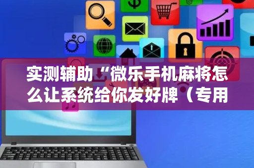 实测辅助“微乐手机麻将怎么让系统给你发好牌（专用辅牌神器免安装）