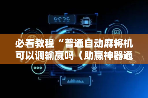 必看教程“普通自动麻将机可以调输赢吗（助赢神器通用版）