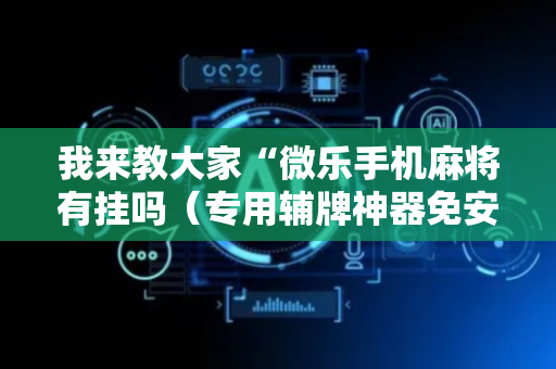 我来教大家“微乐手机麻将有挂吗（专用辅牌神器免安装）
