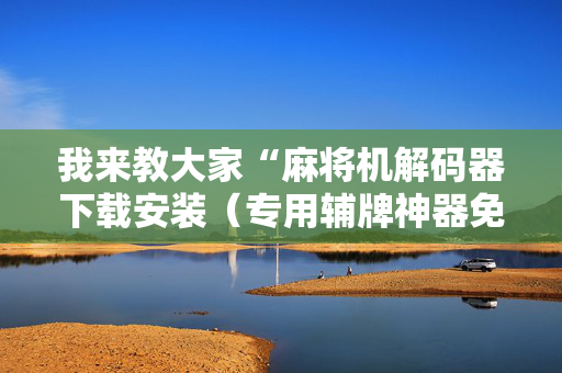 我来教大家“麻将机解码器下载安装（专用辅牌神器免安装）