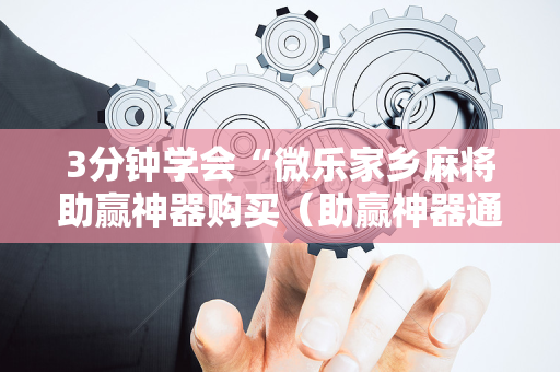 3分钟学会“微乐家乡麻将助赢神器购买（助赢神器通用版）