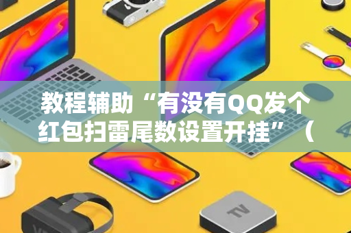 教程辅助“有没有QQ发个红包扫雷尾数设置开挂”（详细透视教程）-哔哩哔哩