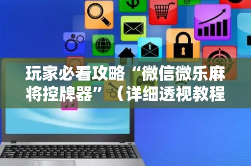 玩家必看攻略“微信微乐麻将控牌器”（详细透视教程）-哔哩哔哩