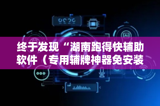 终于发现“湖南跑得快辅助软件（专用辅牌神器免安装）