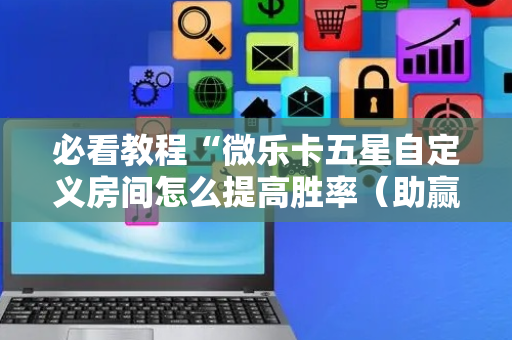 必看教程“微乐卡五星自定义房间怎么提高胜率（助赢神器通用版）