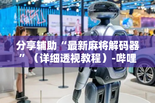 分享辅助“最新麻将解码器”（详细透视教程）-哔哩哔哩