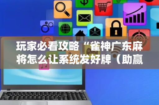 玩家必看攻略“雀神广东麻将怎么让系统发好牌（助赢神器通用版）