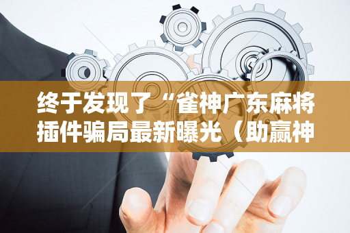 终于发现了“雀神广东麻将插件骗局最新曝光（助赢神器通用版）