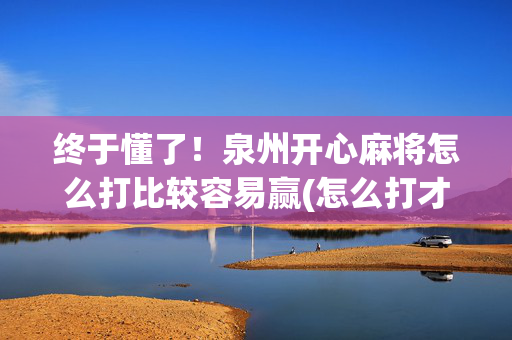 终于懂了！泉州开心麻将怎么打比较容易赢(怎么打才赢)